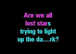 Are we all
lost stars

trying to light
up the da....rk?