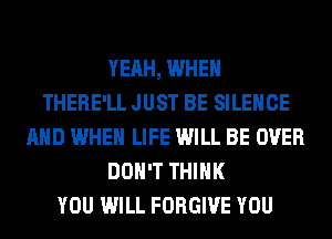 YEAH, WHEN
THERE'LL JUST BE SILENCE
AND WHEN LIFE WILL BE OVER
DON'T THINK
YOU WILL FORGIVE YOU