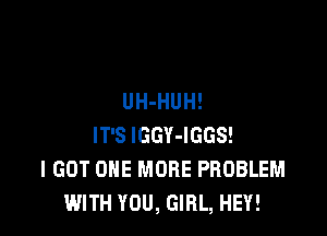 UH-HUH!

IT'S lGGY-IGGS!
I GOT ONE MORE PROBLEM
WITH YOU, GIRL, HEY!