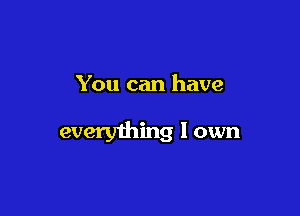 You can have

everyihing I own