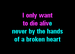 I only want
to die alive

never by the hands
of a broken heart