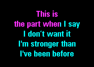 This is
the part when I say

I don't want it
I'm stronger than
I've been before