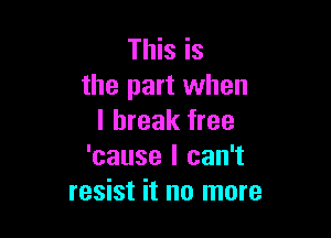 This is
the part when

I break free
'cause I can't
resist it no more