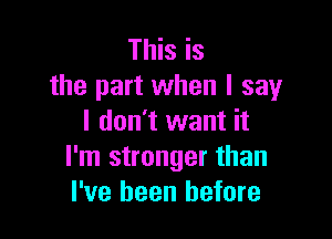 This is
the part when I say

I don't want it
I'm stronger than
I've been before