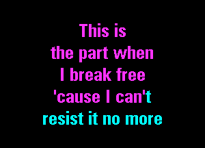 This is
the part when

I break free
'cause I can't
resist it no more