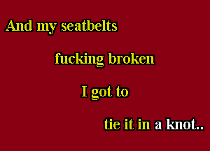 And my seatbelts

fucking broken

I got to

tie it in a knot