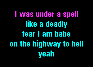 l was under a spell
like a deadly

fear I am babe
on the highway to hell
yeah