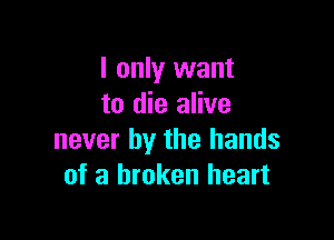 I only want
to die alive

never by the hands
of a broken heart