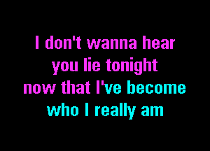 I don't wanna hear
you lie tonight

now that I've become
who I really am