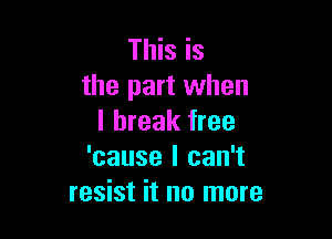 This is
the part when

I break free
'cause I can't
resist it no more