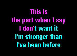 This is
the part when I say

I don't want it
I'm stronger than
I've been before