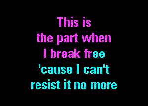 This is
the part when

I break free
'cause I can't
resist it no more