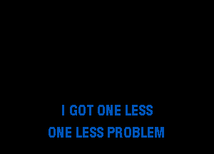 I GOT ONE LESS
ONE LESS PROBLEM