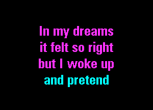 In my dreams
it felt so right

but I woke up
and pretend