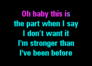 Oh baby this is
the part when I say

I don't want it
I'm stronger than
I've been before