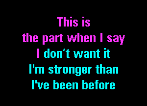 This is
the part when I say

I don't want it
I'm stronger than
I've been before