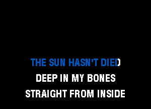 THE SUN HASH'T DIED
DEEP IN MY BONES
STRAIGHT FROM INSIDE