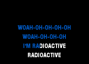 WOAH-OH-OH-OH-OH

WOAH-OH-OH-OH
I'M RADIOACTIVE
RADIOACTIVE
