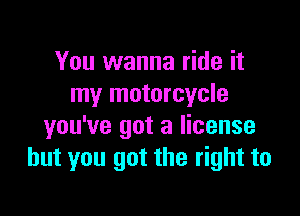 You wanna ride it
my motorcycle

you've got a license
but you got the right to