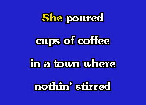 She poured

cups of coffee

in a town where

nothin' stirred