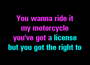 You wanna ride it
my motorcycle

you've got a license
but you got the right to