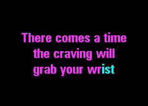 There comes a time

the craving will
grab your wrist
