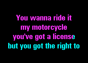 You wanna ride it
my motorcycle

you've got a license
but you got the right to