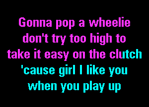 Gonna pop a wheelie
don't try too high to
take it easy on the clutch
'cause girl I like you
when you play up