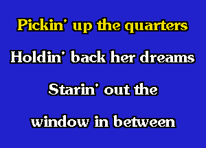 Pickin' up the quarters
Holdin' back her dreams
Starin' out the

window in between