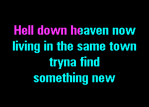 Hell down heaven now
living in the same town

tryna find
something new