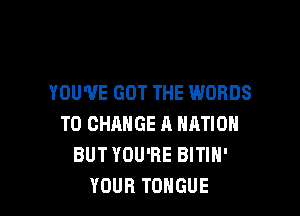 YOU'VE GOT THE WORDS

TO CHANGE A NATION
BUTYOU'RE BITIH'
YOUR TONGUE