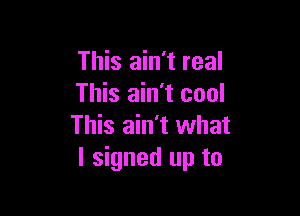 This ain't real
This ain't cool

This ain't what
I signed up to