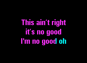 This ain't right

it's no good
I'm no good oh