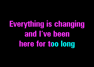 Everyihing is changing

and I've been
here for too long