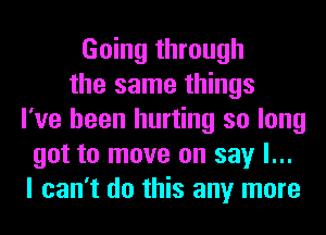Going through
the same things
I've been hurting so long
got to move on say I...
I can't do this any more