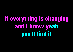 If everything is changing

and I know yeah
you'll find it