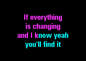 If everything
is changing

and I know yeah
you'll find it