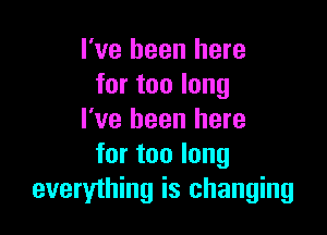 I've been here
for too long

I've been here
for too long
everything is changing