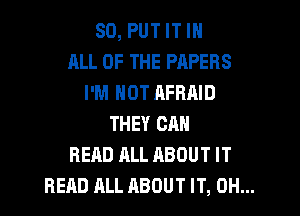 SD, PUT IT IN
ALL OF THE PAPERS
I'M NOT RFRAID
THEY CAN
READ ALL ABOUT IT
READ ALL ABOUT IT, OH...