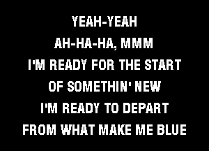 YEAH-YEAH
AH-HA-HA, MMM
I'M READY FOR THE START
OF SOMETHIH' HEW
I'M READY TO DEPART
FROM WHAT MAKE ME BLUE