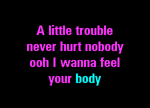 A little trouble
never hurt nobody

ooh I wanna feel
your body