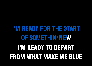 I'M READY FOR THE START
OF SOMETHIH' HEW
I'M READY TO DEPART
FROM WHAT MAKE ME BLUE