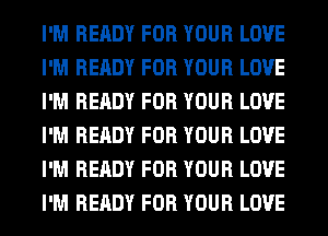 I'M READY FOR YOUR LOVE
I'M READY FOR YOUR LOVE
I'M READY FOR YOUR LOVE
I'M READY FOR YOUR LOVE
I'M READY FOR YOUR LOVE
I'M READY FOR YOUR LOVE