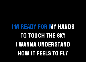 I'M READY FOR MY HANDS
T0 TOUCH THE SKY
I WANNA UNDERSTAND
HOW IT FEELS T0 FLY