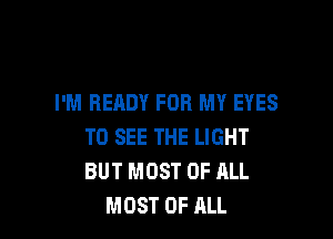 I'M READY FOR MY EYES

TO SEE THE LIGHT
BUT MOST OF ALL
MOST OF ALL