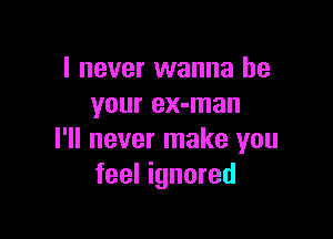 I never wanna be
your ex-man

I'll never make you
feel ignored