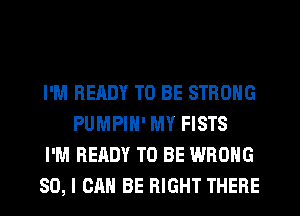 I'M READY TO BE STRONG
PUMPIH' MY FISTS

I'M READY TO BE WRONG

SO, I CAN BE RIGHT THERE