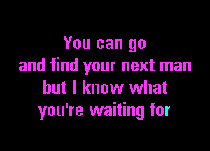 You can go
and find your next man

but I know what
you're waiting for