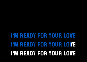 I'M READY FOR YOUR LOVE
I'M READY FOR YOUR LOVE
I'M READY FOR YOUR LOVE