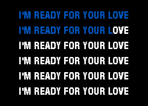 I'M READY FOR YOUR LOVE
I'M READY FOR YOUR LOVE
I'M READY FOR YOUR LOVE
I'M READY FOR YOUR LOVE
I'M READY FOR YOUR LOVE
I'M READY FOR YOUR LOVE